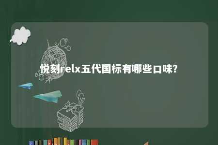 悦刻relx五代国标有哪些口味？ 